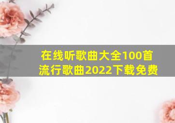 在线听歌曲大全100首流行歌曲2022下载免费