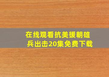 在线观看抗美援朝雄兵出击20集免费下载