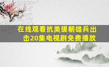 在线观看抗美援朝雄兵出击20集电视剧免费播放