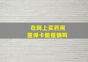 在网上买药用医保卡能报销吗