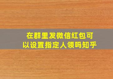 在群里发微信红包可以设置指定人领吗知乎