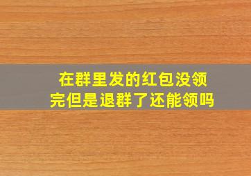 在群里发的红包没领完但是退群了还能领吗