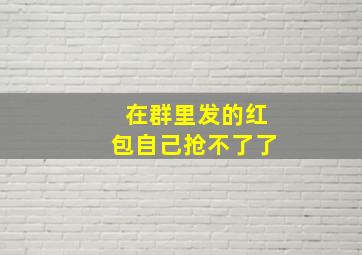 在群里发的红包自己抢不了了