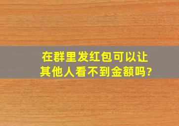 在群里发红包可以让其他人看不到金额吗?