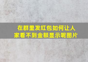 在群里发红包如何让人家看不到金额显示呢图片