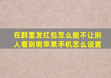 在群里发红包怎么能不让别人看到呢苹果手机怎么设置