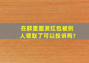 在群里面发红包被别人领取了可以投诉吗?