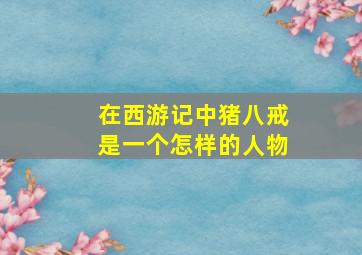 在西游记中猪八戒是一个怎样的人物