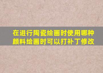 在进行陶瓷绘画时使用哪种颜料绘画时可以打补丁修改