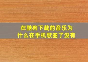 在酷狗下载的音乐为什么在手机歌曲了没有