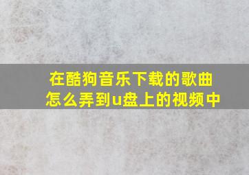 在酷狗音乐下载的歌曲怎么弄到u盘上的视频中