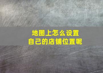 地图上怎么设置自己的店铺位置呢