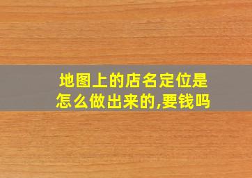 地图上的店名定位是怎么做出来的,要钱吗