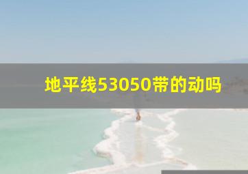 地平线53050带的动吗