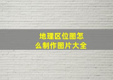 地理区位图怎么制作图片大全