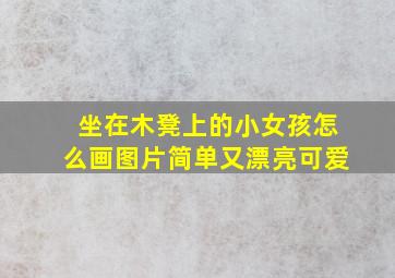 坐在木凳上的小女孩怎么画图片简单又漂亮可爱