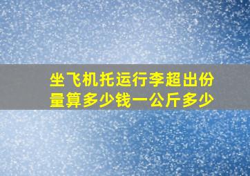 坐飞机托运行李超出份量算多少钱一公斤多少