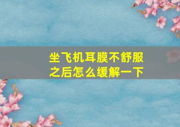 坐飞机耳膜不舒服之后怎么缓解一下