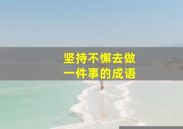 坚持不懈去做一件事的成语