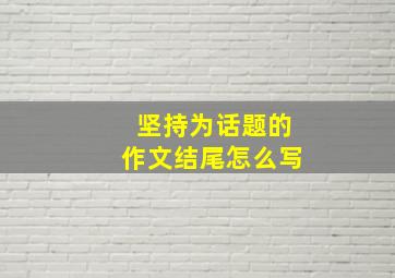 坚持为话题的作文结尾怎么写