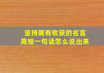 坚持就有收获的名言简短一句话怎么说出来