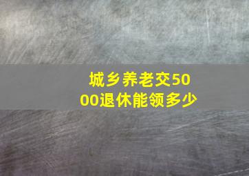 城乡养老交5000退休能领多少