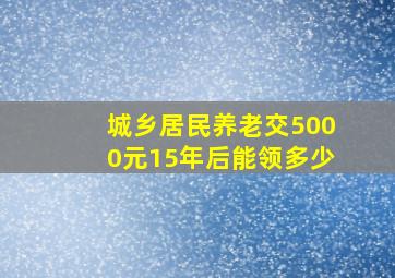 城乡居民养老交5000元15年后能领多少