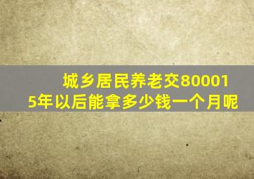 城乡居民养老交800015年以后能拿多少钱一个月呢