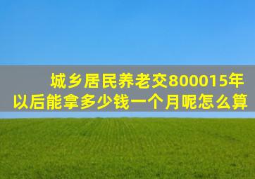 城乡居民养老交800015年以后能拿多少钱一个月呢怎么算