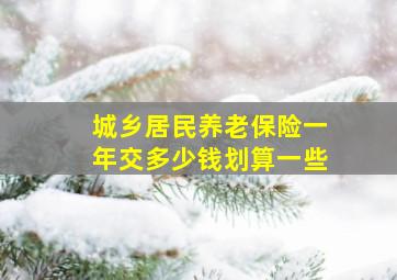 城乡居民养老保险一年交多少钱划算一些