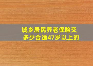 城乡居民养老保险交多少合适47岁以上的