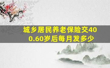 城乡居民养老保险交400.60岁后每月发多少