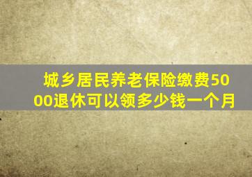 城乡居民养老保险缴费5000退休可以领多少钱一个月