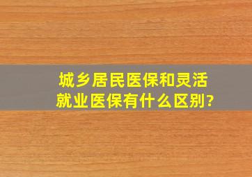 城乡居民医保和灵活就业医保有什么区别?