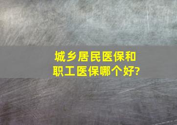 城乡居民医保和职工医保哪个好?