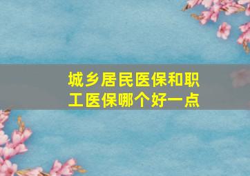 城乡居民医保和职工医保哪个好一点