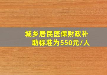 城乡居民医保财政补助标准为550元/人