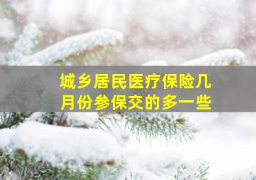 城乡居民医疗保险几月份参保交的多一些