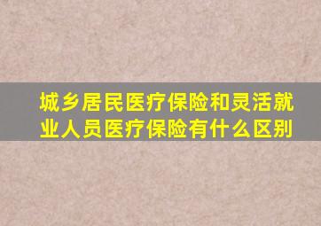 城乡居民医疗保险和灵活就业人员医疗保险有什么区别