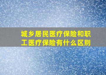 城乡居民医疗保险和职工医疗保险有什么区别