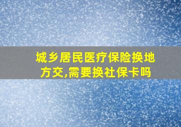 城乡居民医疗保险换地方交,需要换社保卡吗