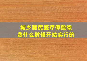 城乡居民医疗保险缴费什么时候开始实行的