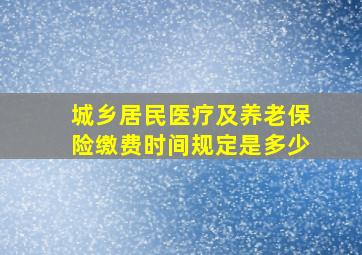 城乡居民医疗及养老保险缴费时间规定是多少