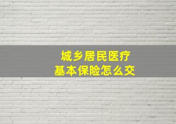 城乡居民医疗基本保险怎么交