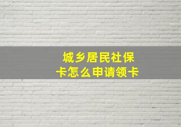 城乡居民社保卡怎么申请领卡