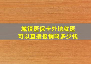 城镇医保卡外地就医可以直接报销吗多少钱