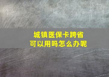 城镇医保卡跨省可以用吗怎么办呢