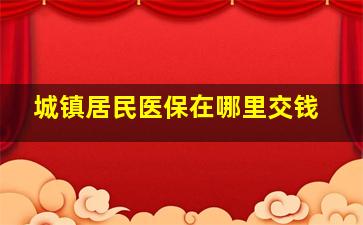 城镇居民医保在哪里交钱