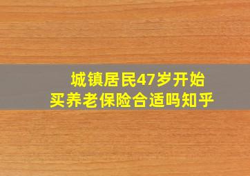 城镇居民47岁开始买养老保险合适吗知乎