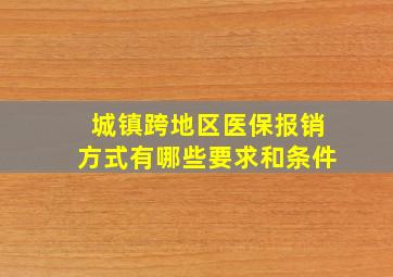 城镇跨地区医保报销方式有哪些要求和条件